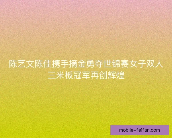 陈艺文陈佳携手摘金勇夺世锦赛女子双人三米板冠军再创辉煌