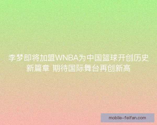 李梦即将加盟WNBA为中国篮球开创历史新篇章 期待国际舞台再创新高 李梦即将加盟WNBA为中国篮球开创历史新篇章 期待国际舞台再创新高