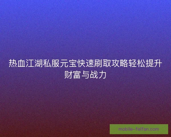 热血江湖私服元宝快速刷取攻略轻松提升财富与战力 热血江湖私服元宝快速刷取攻略轻松提升财富与战力