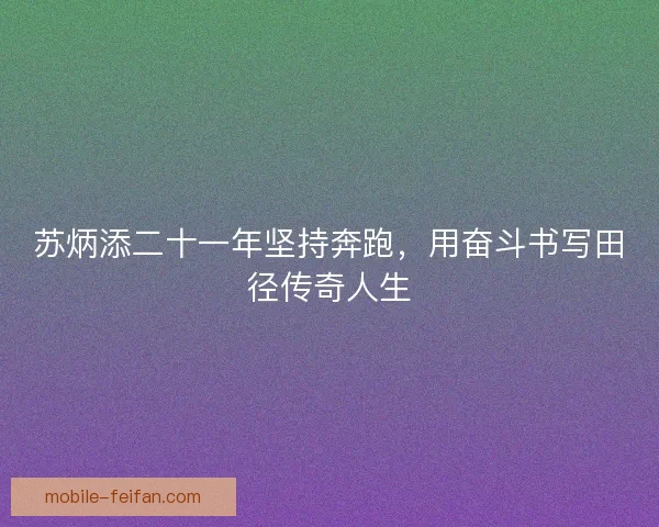 苏炳添二十一年坚持奔跑，用奋斗书写田径传奇人生