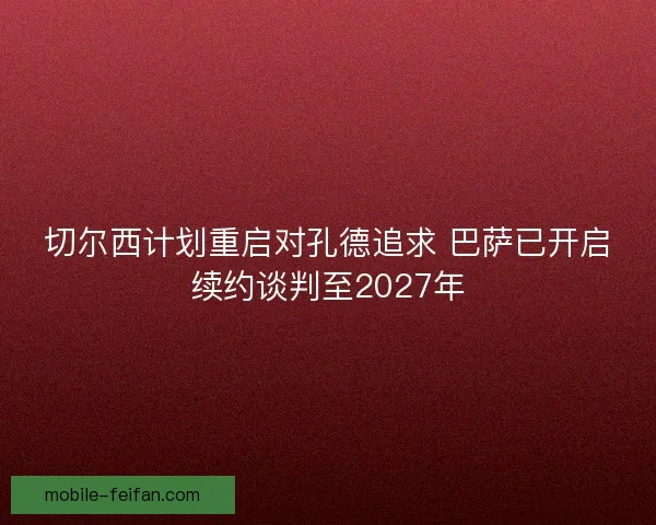 切尔西计划重启对孔德追求 巴萨已开启续约谈判至2027年 切尔西计划重启对孔德追求 巴萨已开启续约谈判至2027年