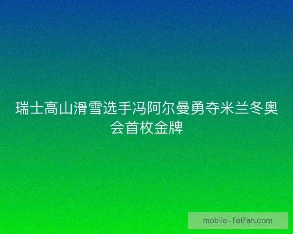 瑞士高山滑雪选手冯阿尔曼勇夺米兰冬奥会首枚金牌