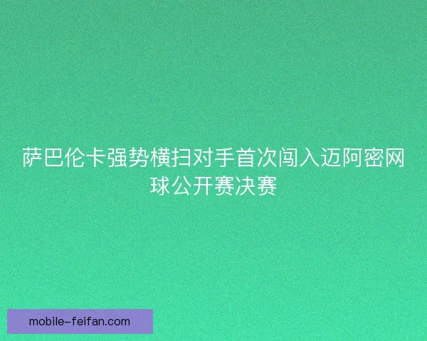 萨巴伦卡强势横扫对手首次闯入迈阿密网球公开赛决赛