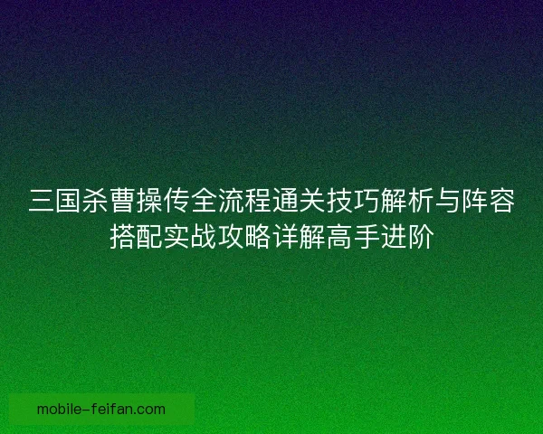 三国杀曹操传全流程通关技巧解析与阵容搭配实战攻略详解高手进阶