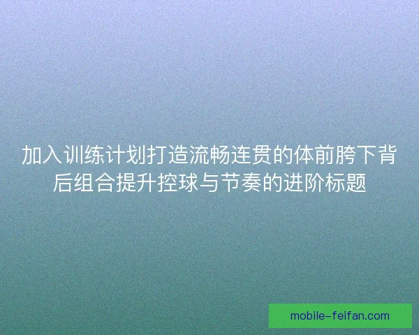 加入训练计划打造流畅连贯的体前胯下背后组合提升控球与节奏的进阶标题 加入训练计划打造流畅连贯的体前胯下背后组合提升控球与节奏的进阶标题