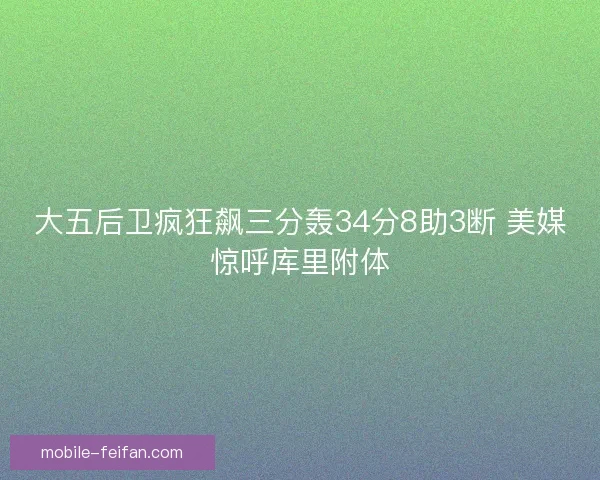 大五后卫疯狂飙三分轰34分8助3断 美媒惊呼库里附体