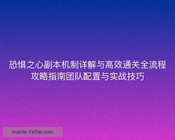 恐惧之心副本机制详解与高效通关全流程攻略指南团队配置与实战技巧