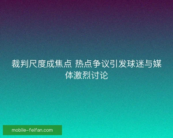 裁判尺度成焦点 热点争议引发球迷与媒体激烈讨论