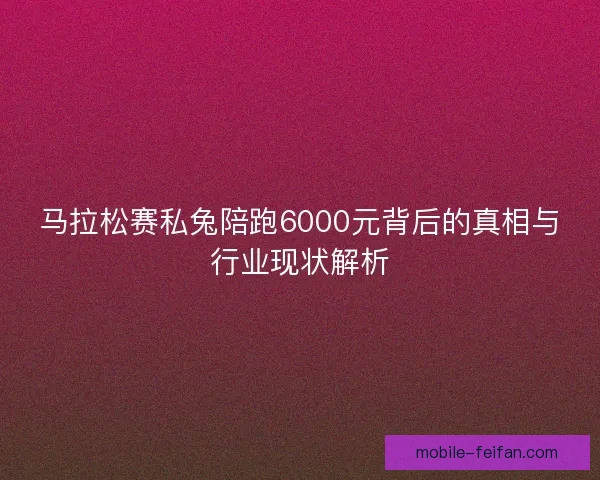 马拉松赛私兔陪跑6000元背后的真相与行业现状解析 马拉松赛私兔陪跑6000元背后的真相与行业现状解析