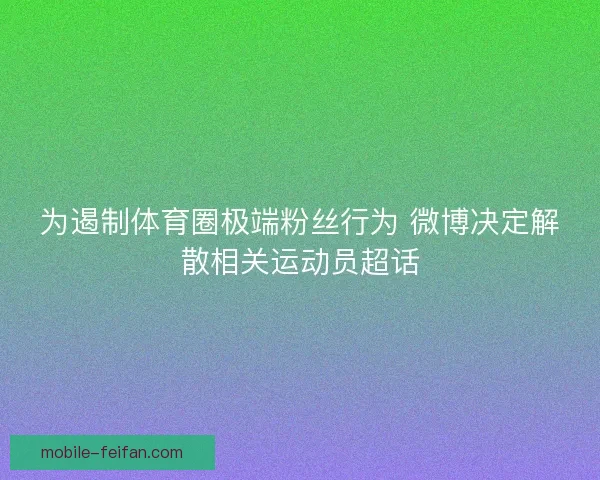 为遏制体育圈极端粉丝行为 微博决定解散相关运动员超话