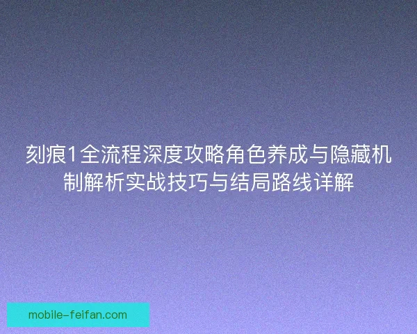 刻痕1全流程深度攻略角色养成与隐藏机制解析实战技巧与结局路线详解 刻痕1全流程深度攻略角色养成与隐藏机制解析实战技巧与结局路线详解