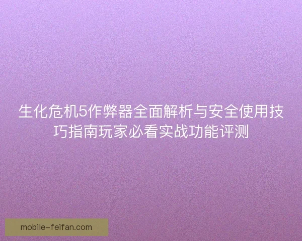 生化危机5作弊器全面解析与安全使用技巧指南玩家必看实战功能评测