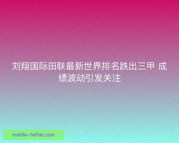 刘翔国际田联最新世界排名跌出三甲 成绩波动引发关注 刘翔国际田联最新世界排名跌出三甲 成绩波动引发关注