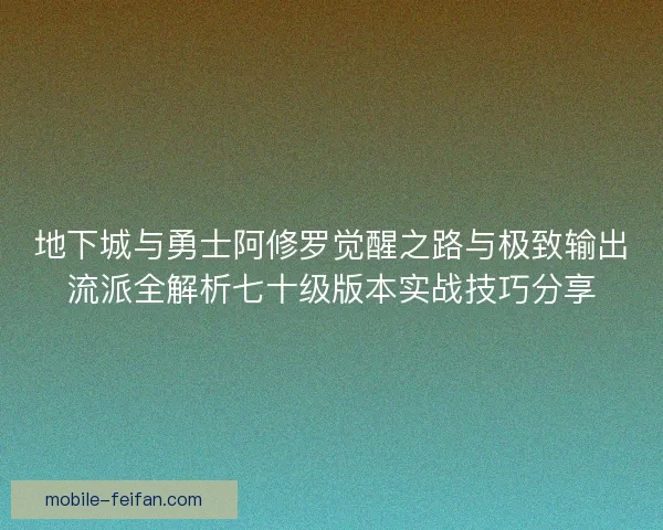 地下城与勇士阿修罗觉醒之路与极致输出流派全解析七十级版本实战技巧分享 地下城与勇士阿修罗觉醒之路与极致输出流派全解析七十级版本实战技巧分享