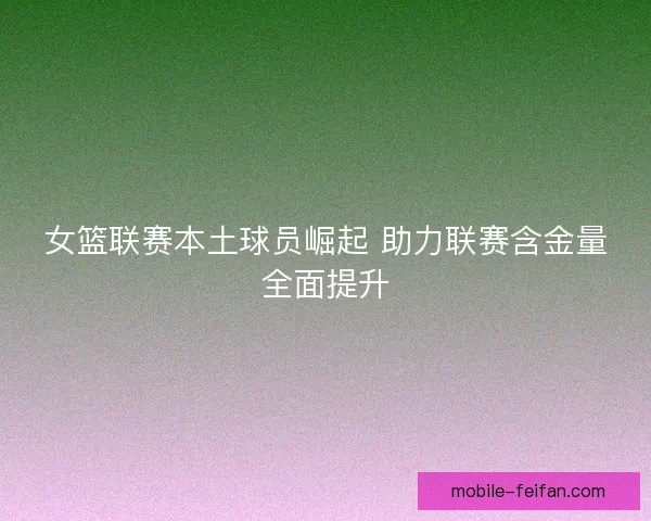 女篮联赛本土球员崛起 助力联赛含金量全面提升
