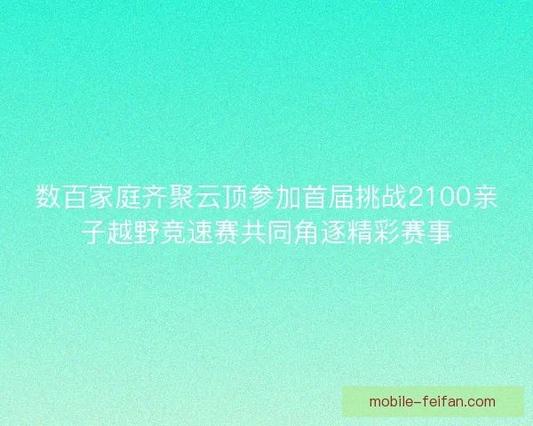 数百家庭齐聚云顶参加首届挑战2100亲子越野竞速赛共同角逐精彩赛事